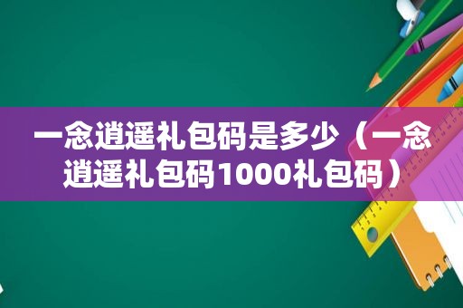 一念逍遥礼包码是多少（一念逍遥礼包码1000礼包码）