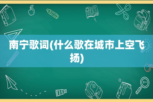 南宁歌词(什么歌在城市上空飞扬)