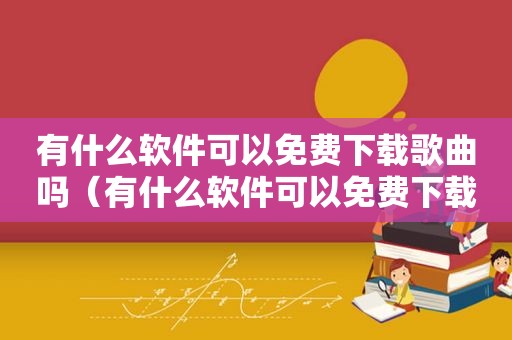 有什么软件可以免费下载歌曲吗（有什么软件可以免费下载歌曲）