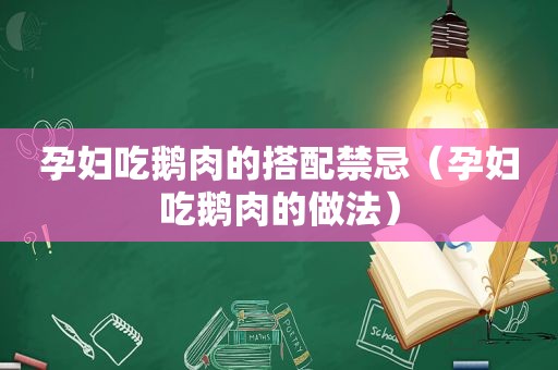 孕妇吃鹅肉的搭配禁忌（孕妇吃鹅肉的做法）