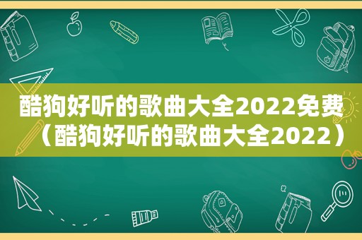 酷狗好听的歌曲大全2022免费（酷狗好听的歌曲大全2022）