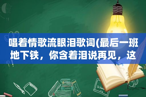 唱着情歌流眼泪歌词(最后一班地下铁，你含着泪说再见，这是什么歌)