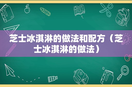 芝士冰淇淋的做法和配方（芝士冰淇淋的做法）