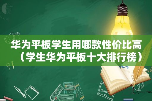 华为平板学生用哪款性价比高（学生华为平板十大排行榜）