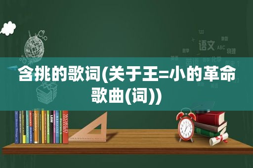 含挑的歌词(关于王=小的革命歌曲(词))