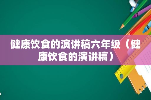 健康饮食的演讲稿六年级（健康饮食的演讲稿）