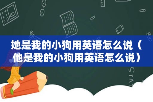 她是我的小狗用英语怎么说（他是我的小狗用英语怎么说）