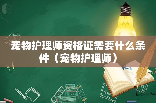 宠物护理师资格证需要什么条件（宠物护理师）