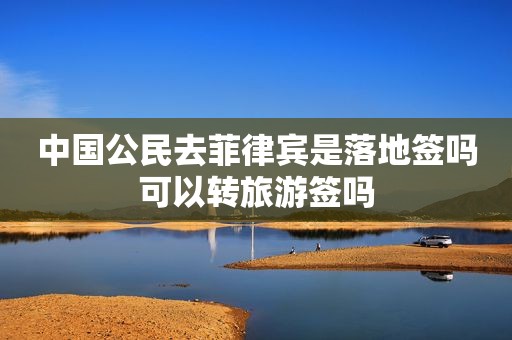 中国公民去菲律宾是落地签吗可以转旅游签吗