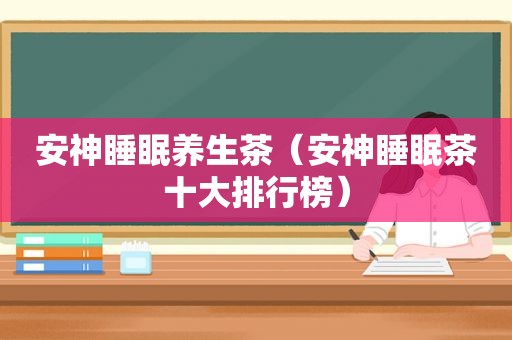 安神睡眠养生茶（安神睡眠茶十大排行榜）