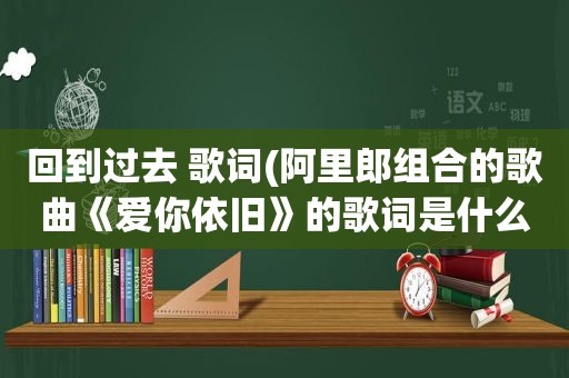 回到过去 歌词(阿里郎组合的歌曲《爱你依旧》的歌词是什么)