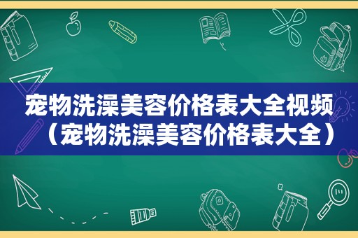 宠物洗澡美容价格表大全视频（宠物洗澡美容价格表大全）