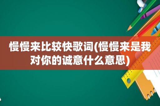 慢慢来比较快歌词(慢慢来是我对你的诚意什么意思)