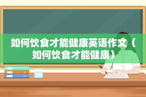 如何饮食才能健康英语作文（如何饮食才能健康）