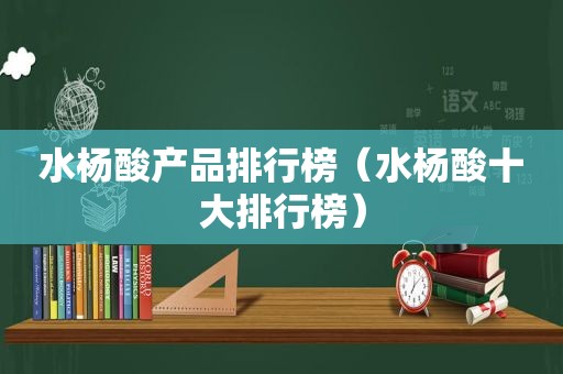 水杨酸产品排行榜（水杨酸十大排行榜）