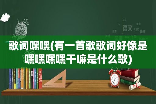 歌词嘿嘿(有一首歌歌词好像是嘿嘿嘿嘿干嘛是什么歌)