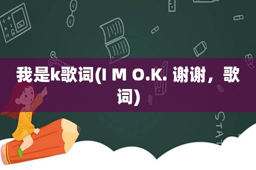 我是k歌词(I M O.K. 谢谢，歌词)