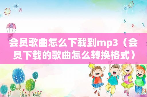 会员歌曲怎么下载到mp3（会员下载的歌曲怎么转换格式）