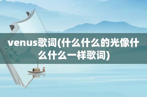 venus歌词(什么什么的光像什么什么一样歌词)