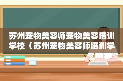 苏州宠物美容师宠物美容培训学校（苏州宠物美容师培训学校）