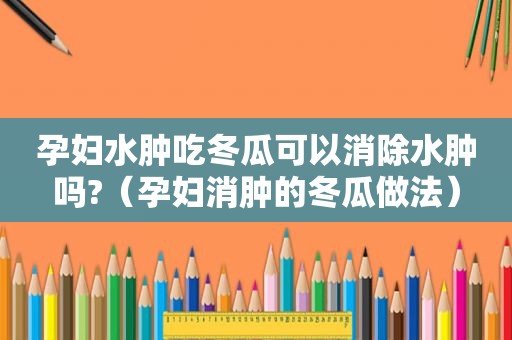 孕妇水肿吃冬瓜可以消除水肿吗?（孕妇消肿的冬瓜做法）