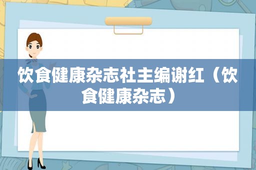 饮食健康杂志社主编谢红（饮食健康杂志）