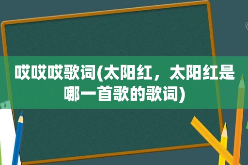 哎哎哎歌词(太阳红，太阳红是哪一首歌的歌词)