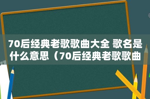 70后经典老歌歌曲大全 歌名是什么意思（70后经典老歌歌曲大全）