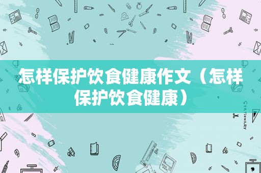 怎样保护饮食健康作文（怎样保护饮食健康）