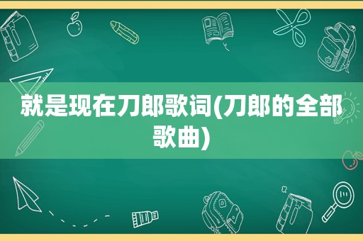 就是现在刀郎歌词(刀郎的全部歌曲)