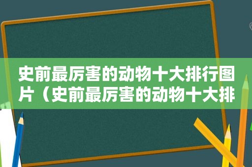 史前最厉害的动物十大排行图片（史前最厉害的动物十大排行）