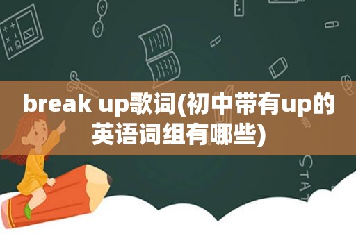 break up歌词(初中带有up的英语词组有哪些)