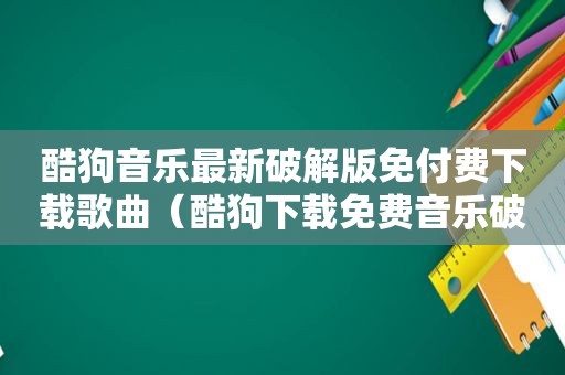 酷狗音乐最新绿色版免付费下载歌曲（酷狗下载免费音乐绿色方法大全）