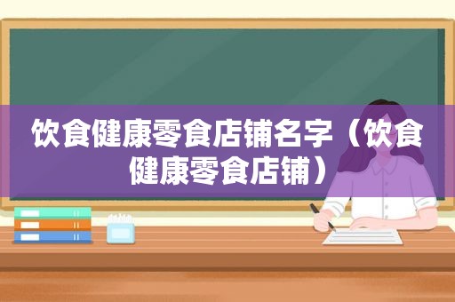 饮食健康零食店铺名字（饮食健康零食店铺）
