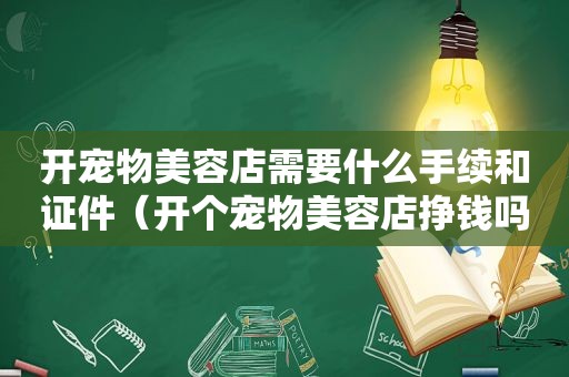 开宠物美容店需要什么手续和证件（开个宠物美容店挣钱吗）