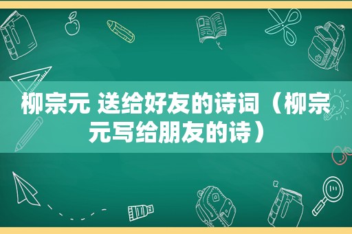 柳宗元 送给好友的诗词（柳宗元写给朋友的诗）