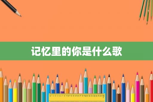 记忆里的你是什么歌