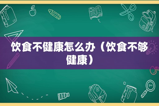 饮食不健康怎么办（饮食不够健康）