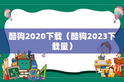 酷狗2020下载（酷狗2023下载量）