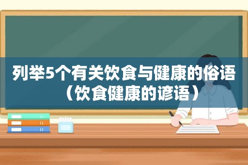 列举5个有关饮食与健康的俗语（饮食健康的谚语）