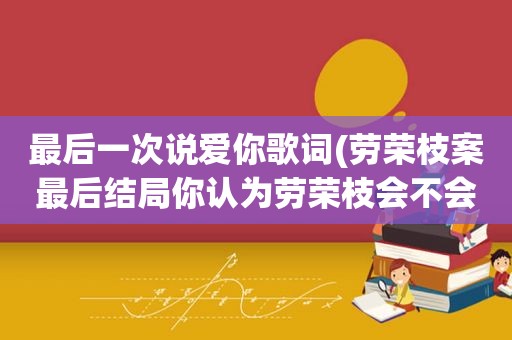 最后一次说爱你歌词(劳荣枝案最后结局你认为劳荣枝会不会判死刑为什么)