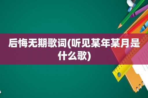 后悔无期歌词(听见某年某月是什么歌)