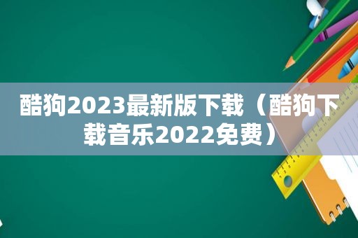 酷狗2023最新版下载（酷狗下载音乐2022免费）