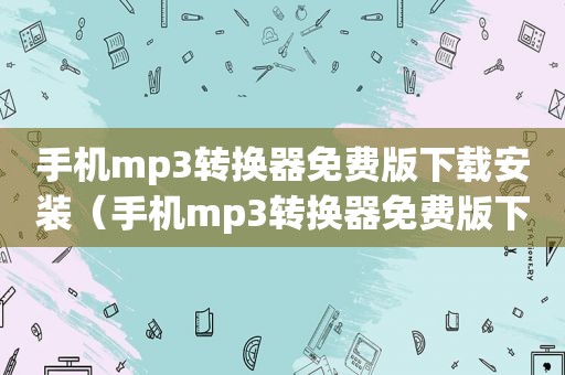 手机mp3转换器免费版下载安装（手机mp3转换器免费版下载安装）