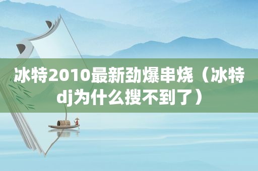 冰特2010最新劲爆串烧（冰特dj为什么搜不到了）