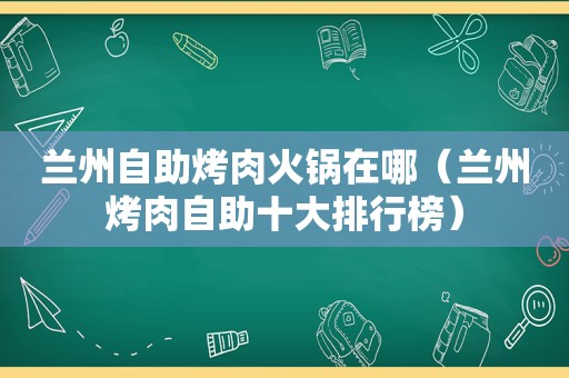  *** 自助烤肉火锅在哪（ *** 烤肉自助十大排行榜）