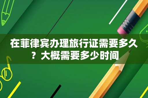 在菲律宾办理旅行证需要多久？大概需要多少时间