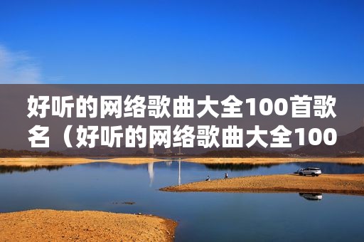 好听的网络歌曲大全100首歌名（好听的网络歌曲大全100首）