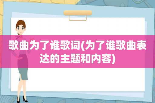 歌曲为了谁歌词(为了谁歌曲表达的主题和内容)