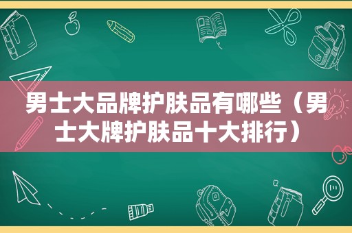 男士大品牌护肤品有哪些（男士大牌护肤品十大排行）